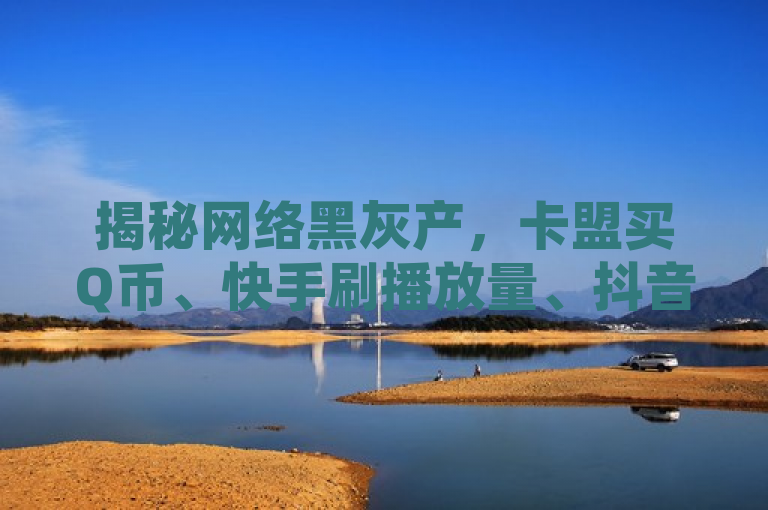 揭秘网络黑灰产，卡盟买Q币、快手刷播放量、抖音推流量及小红书业务下单背后的风险与挑战