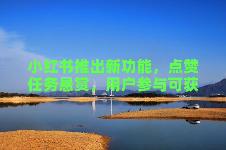 小红书推出新功能，点赞任务悬赏，用户参与可获高额奖励