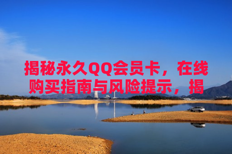 揭秘永久QQ会员卡，在线购买指南与风险提示，揭示了一个关于永久QQ会员卡的在线购买指南，同时提醒了用户在购买时应注意的风险。