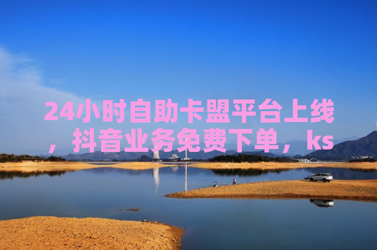 24小时自助卡盟平台上线，抖音业务免费下单，ks推广一站式服务