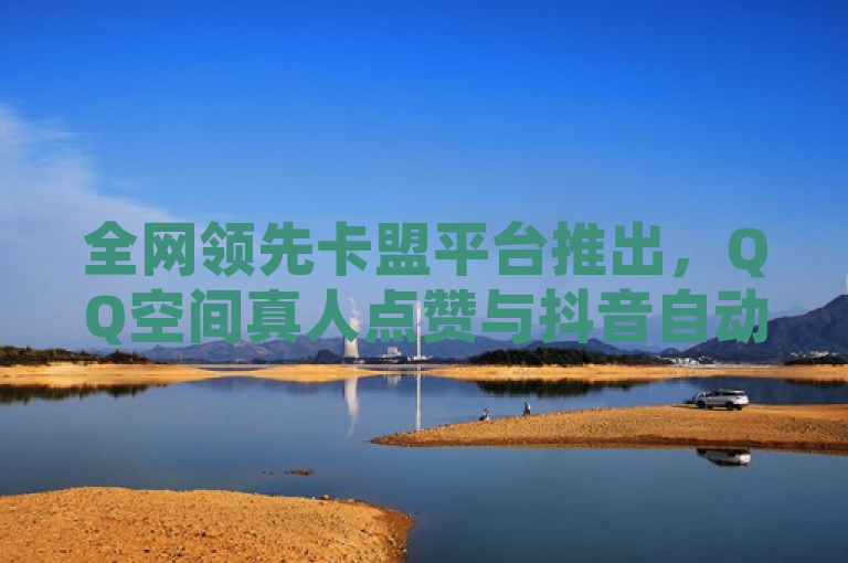 全网领先卡盟平台推出，QQ空间真人点赞与抖音自动推广引流APP上线