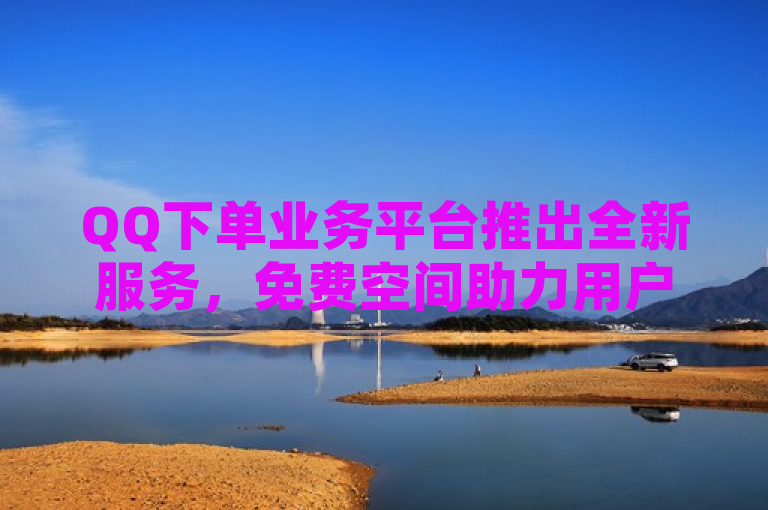 QQ下单业务平台推出全新服务，免费空间助力用户拓展电商领域