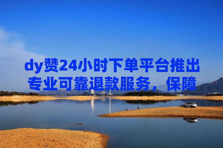 dy赞24小时下单平台推出专业可靠退款服务，保障消费者权益