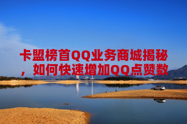 卡盟榜首QQ业务商城揭秘，如何快速增加QQ点赞数？