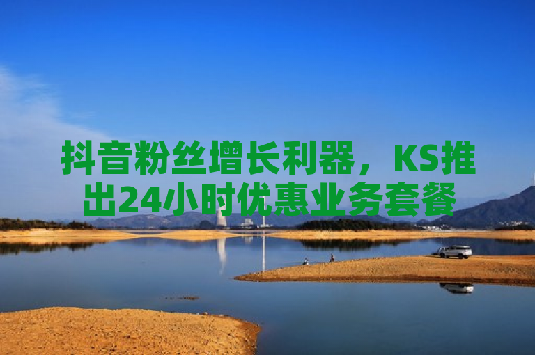 抖音粉丝增长利器，KS推出24小时优惠业务套餐