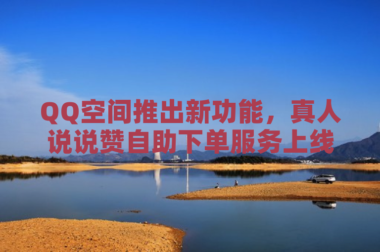 QQ空间推出新功能，真人说说赞自助下单服务上线