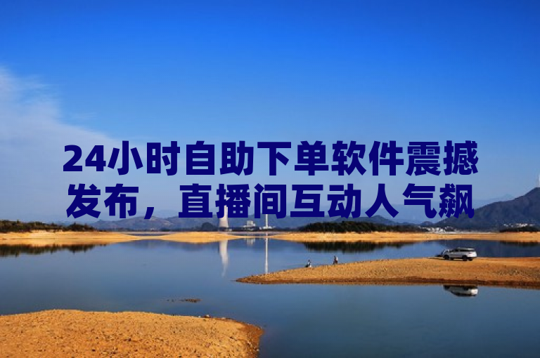 24小时自助下单软件震撼发布，直播间互动人气飙升，全网最低价！