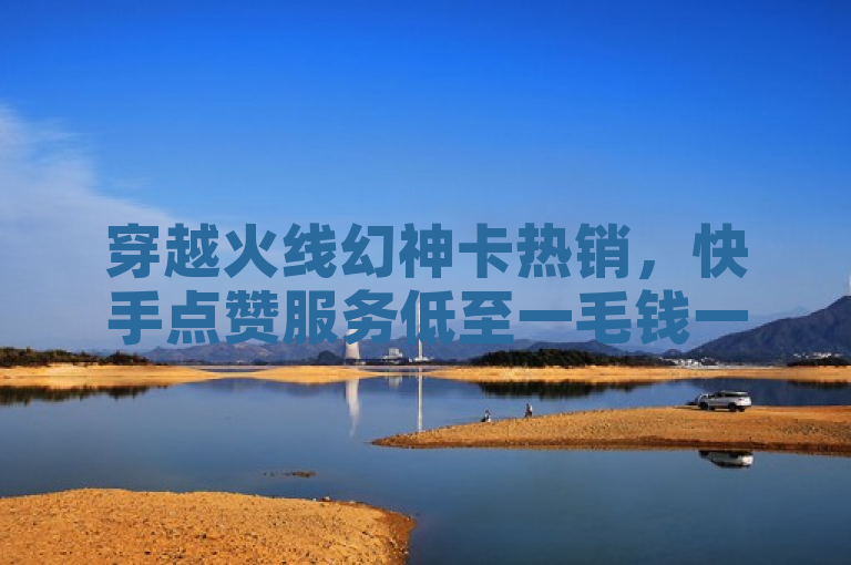 穿越火线幻神卡热销，快手点赞服务低至一毛钱一万