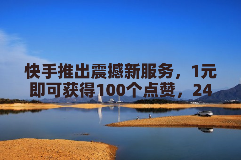 快手推出震撼新服务，1元即可获得100个点赞，24小时自助下单平台引关注