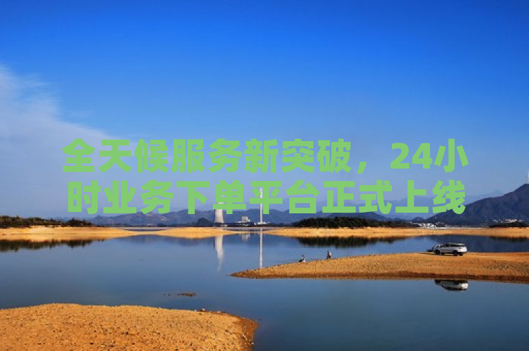 全天候服务新突破，24小时业务下单平台正式上线，实时在线查询功能全面启动