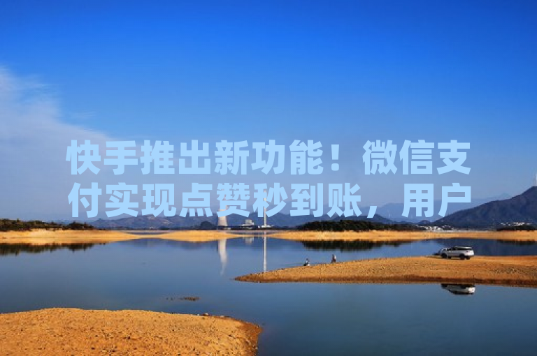 快手推出新功能！微信支付实现点赞秒到账，用户体验再升级。