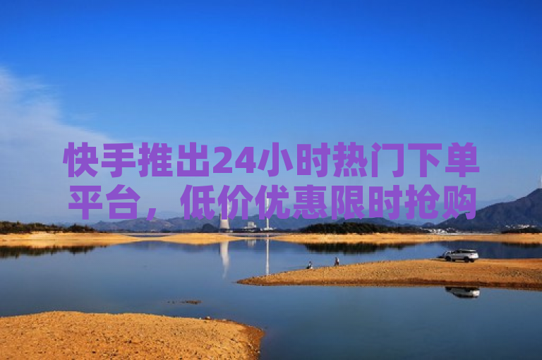 快手推出24小时热门下单平台，低价优惠限时抢购！