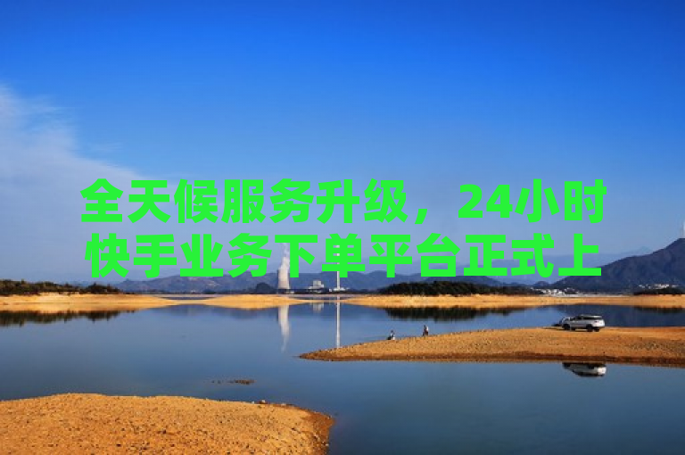 全天候服务升级，24小时快手业务下单平台正式上线