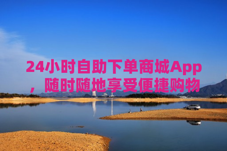 24小时自助下单商城App，随时随地享受便捷购物新体验
