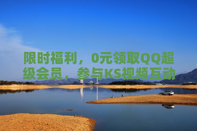 限时福利，0元领取QQ超级会员，参与KS视频互动即可赢取！