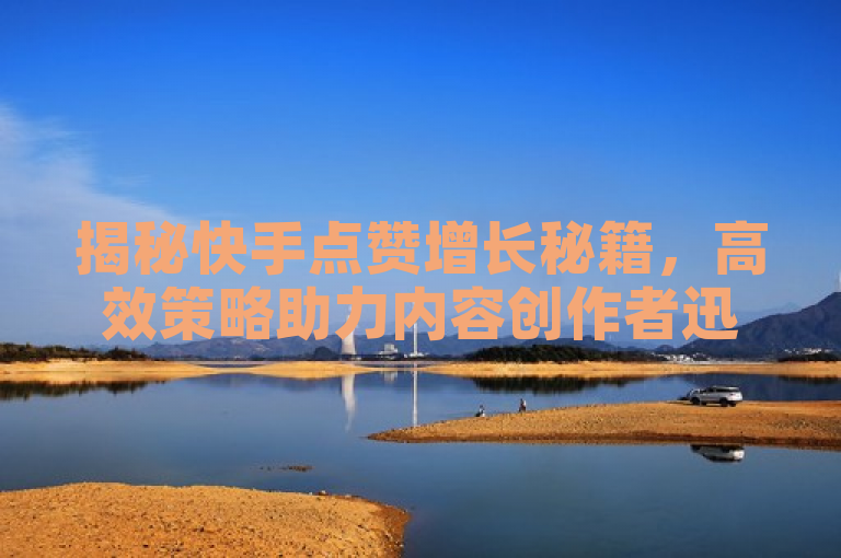 揭秘快手点赞增长秘籍，高效策略助力内容创作者迅速提升点赞数