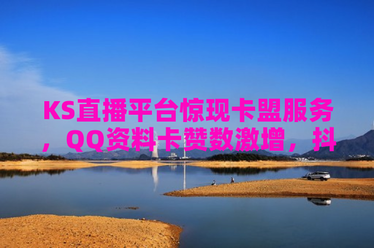 KS直播平台惊现卡盟服务，QQ资料卡赞数激增，抖音充赞市场火热