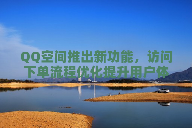 QQ空间推出新功能，访问下单流程优化提升用户体验