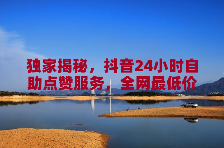 独家揭秘，抖音24小时自助点赞服务，全网最低价业务平台震撼上线！