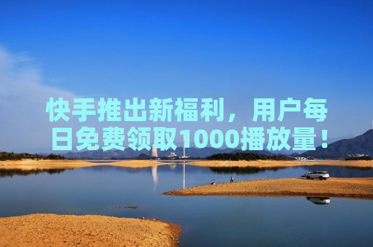 快手推出新福利，用户每日免费领取1000播放量！
