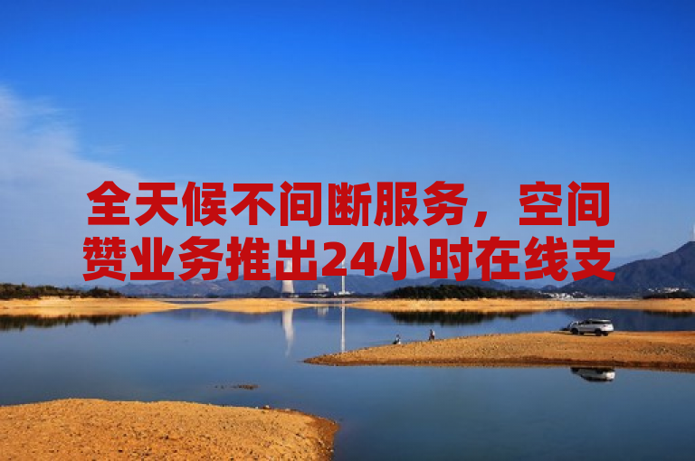全天候不间断服务，空间赞业务推出24小时在线支持