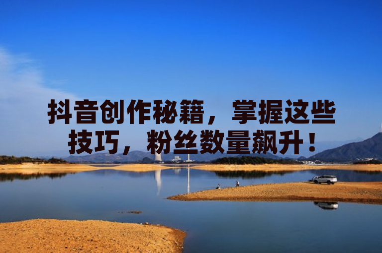 抖音创作秘籍，掌握这些技巧，粉丝数量飙升！
