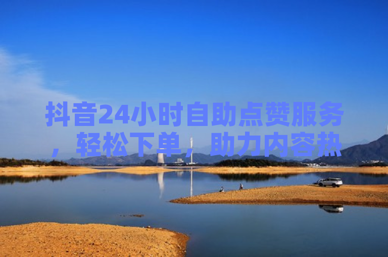 抖音24小时自助点赞服务，轻松下单，助力内容热度飙升！