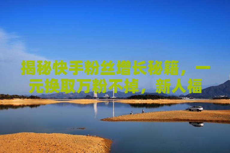 揭秘快手粉丝增长秘籍，一元换取万粉不掉，新人福利引关注！，揭示了一种看似不可思议的粉丝增长策略，即通过小额投入换取大量粉丝且承诺不掉粉，这对于追求快速增粉的新人来说极具吸引力。同时，它也暗示了可能存在的特定技巧或方法，让人想要进一步了解背后的真相。