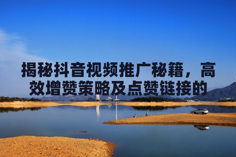 揭秘抖音视频推广秘籍,高效增赞策略及点赞链接的多种推广途径