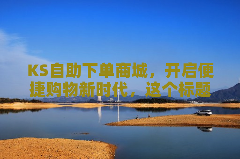KS自助下单商城，开启便捷购物新时代，这个标题表明了KS自助下单商城的推出为消费者带来了一种全新的、更加便捷的购物方式，预示着在线购物体验的一次新升级。