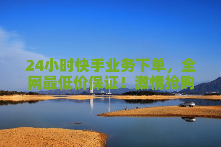 24小时快手业务下单，全网最低价保证！激情抢购，享受超值优惠！