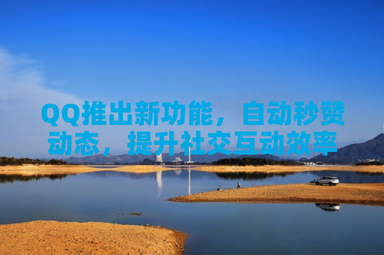QQ推出新功能，自动秒赞动态，提升社交互动效率！