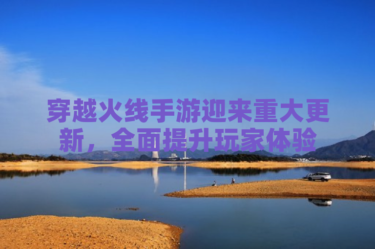 穿越火线手游迎来重大更新，全面提升玩家体验