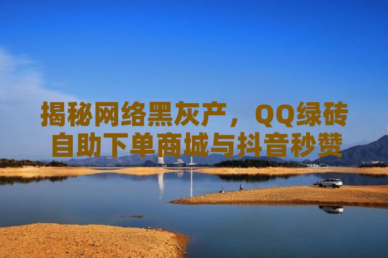 揭秘网络黑灰产，QQ绿砖自助下单商城与抖音秒赞云商城的免费陷阱