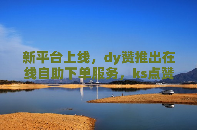 新平台上线，dy赞推出在线自助下单服务，ks点赞链接功能受关注