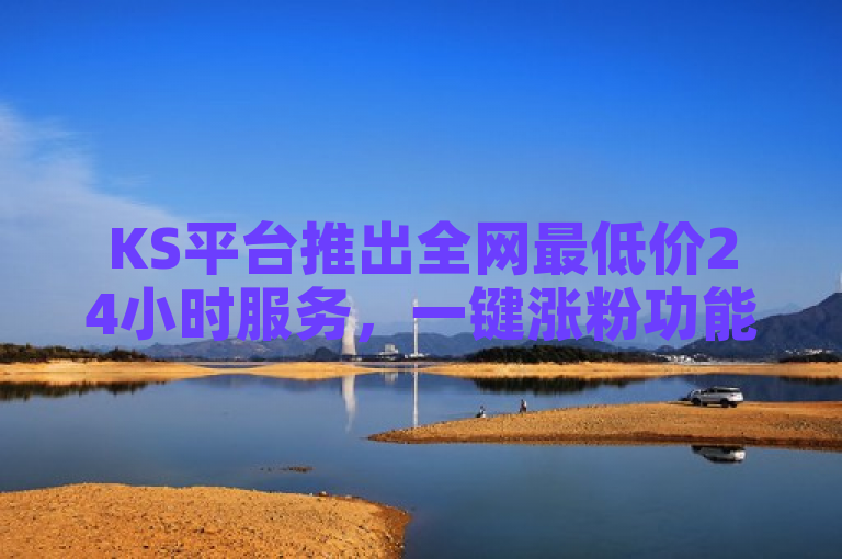 KS平台推出全网最低价24小时服务，一键涨粉功能引爆市场！