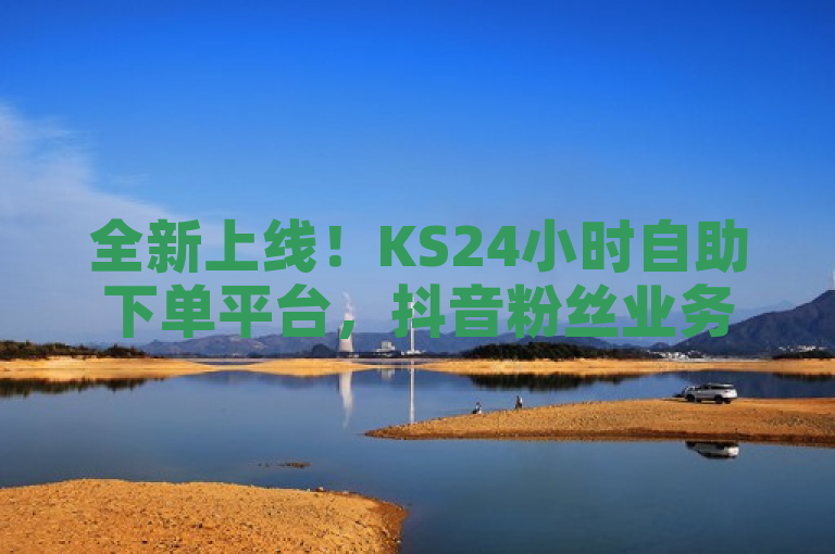 全新上线！KS24小时自助下单平台，抖音粉丝业务全天候服务