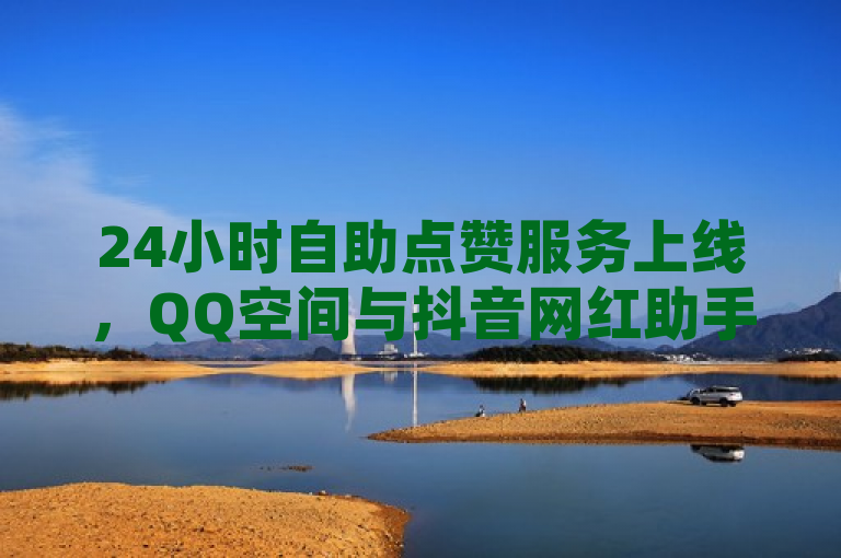 24小时自助点赞服务上线，QQ空间与抖音网红助手提供不间断支持
