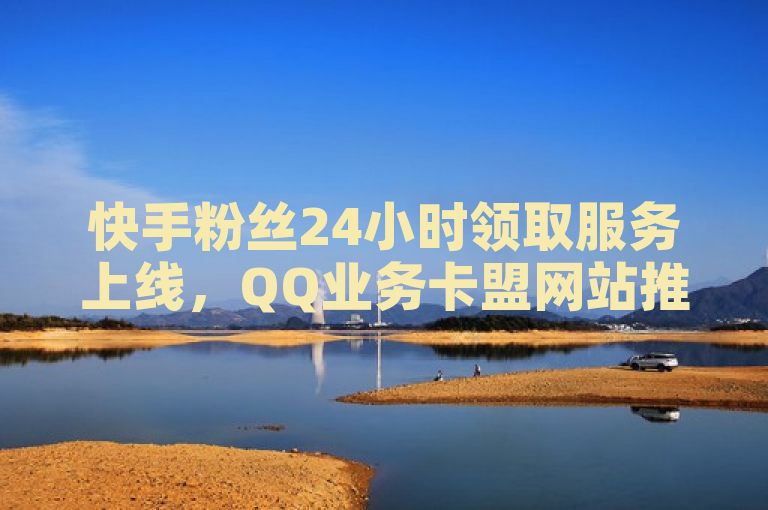 快手粉丝24小时领取服务上线，QQ业务卡盟网站推出自助下单免费引流工具