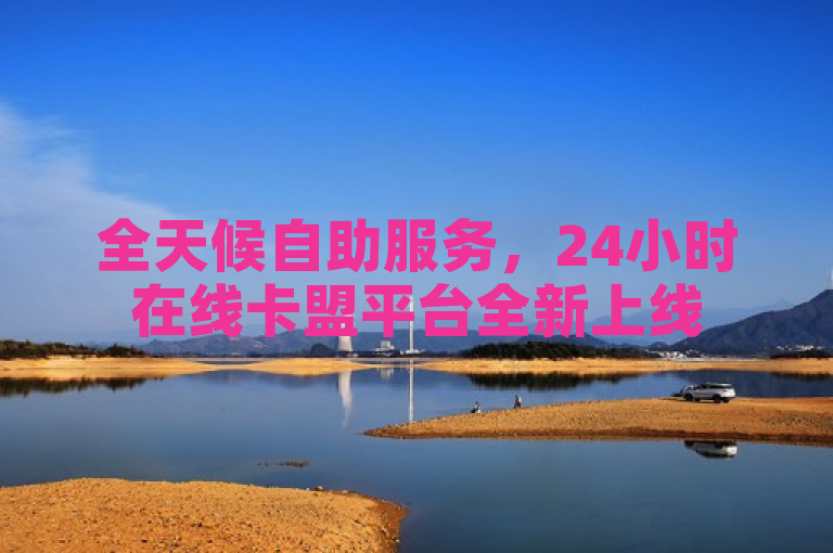 全天候自助服务，24小时在线卡盟平台全新上线