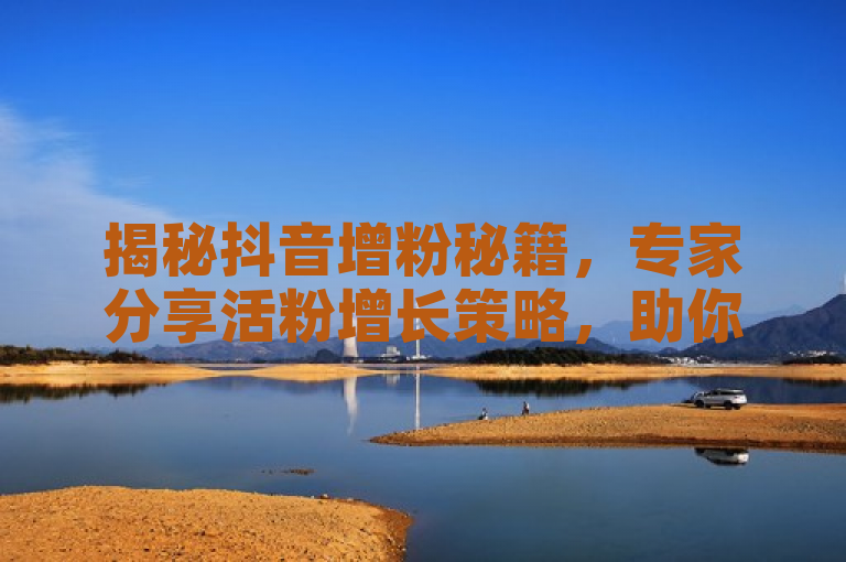 揭秘抖音增粉秘籍，专家分享活粉增长策略，助你轻松提升粉丝量