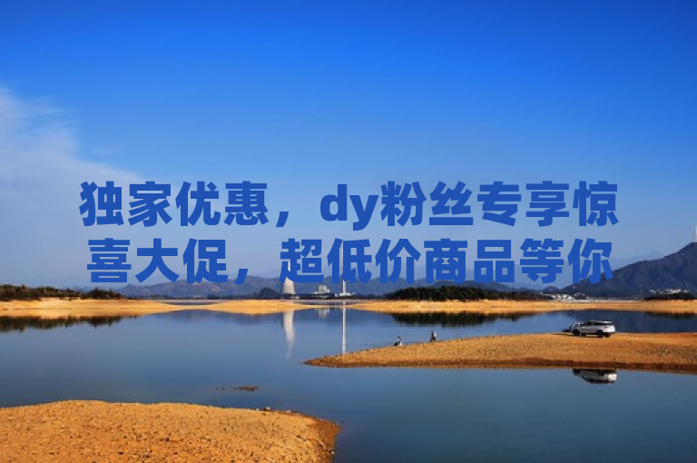 独家优惠，dy粉丝专享惊喜大促，超低价商品等你来抢！