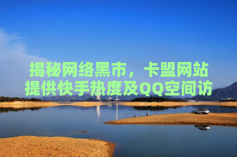 揭秘网络黑市，卡盟网站提供快手热度及QQ空间访客量代刷服务
