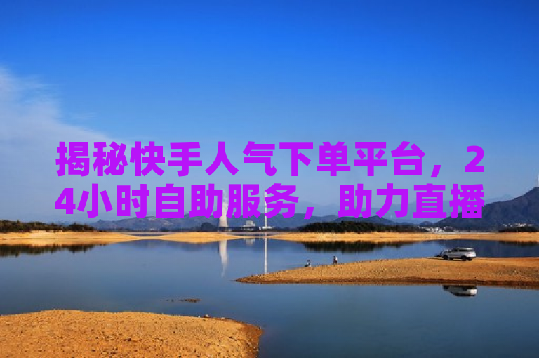 揭秘快手人气下单平台，24小时自助服务，助力直播互动与业务增长