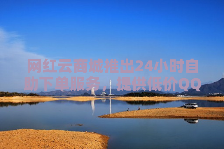 网红云商城推出24小时自助下单服务，提供低价QQ点赞与真人抖音评论