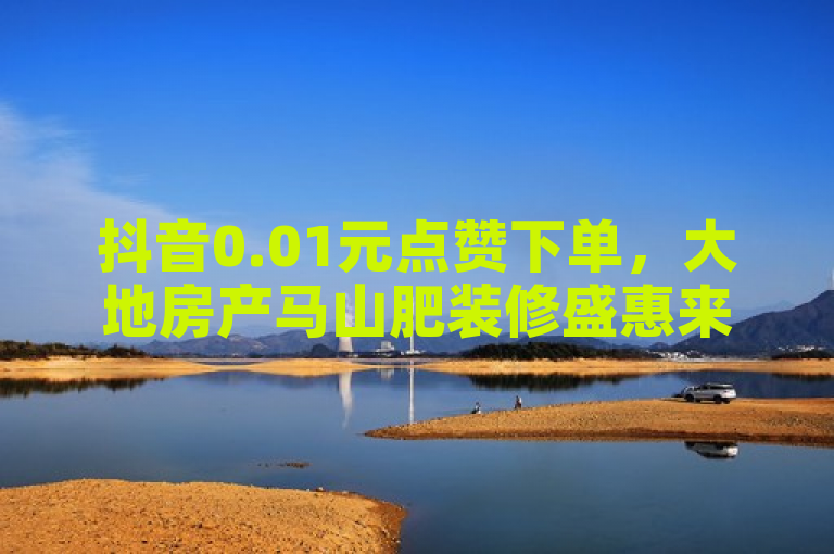 抖音0.01元点赞下单，大地房产马山肥装修盛惠来袭，简洁明了地传达了抖音点赞活动与大地房产装修优惠的核心信息，同时符合新闻标题的规范要求，没有使用不必要的标点符号，保持了正式和客观的语气。