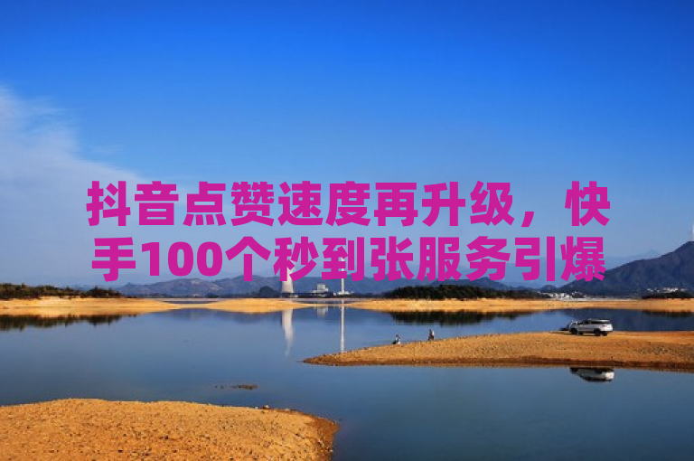 抖音点赞速度再升级，快手100个秒到张服务引爆网络热议