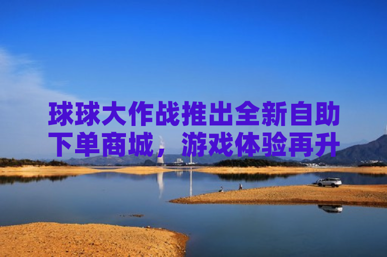 球球大作战推出全新自助下单商城，游戏体验再升级！，突出了球球大作战这款流行的多人在线游戏，并强调了其新推出的自助下单商城功能，旨在提升玩家的购物体验和游戏享受。标题中的惊叹号增加了语气的强烈程度，吸引读者的注意力。