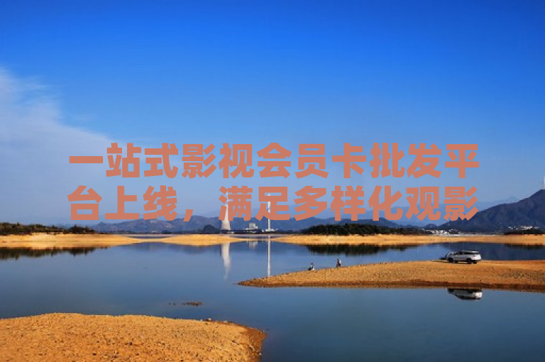 一站式影视会员卡批发平台上线，满足多样化观影需求