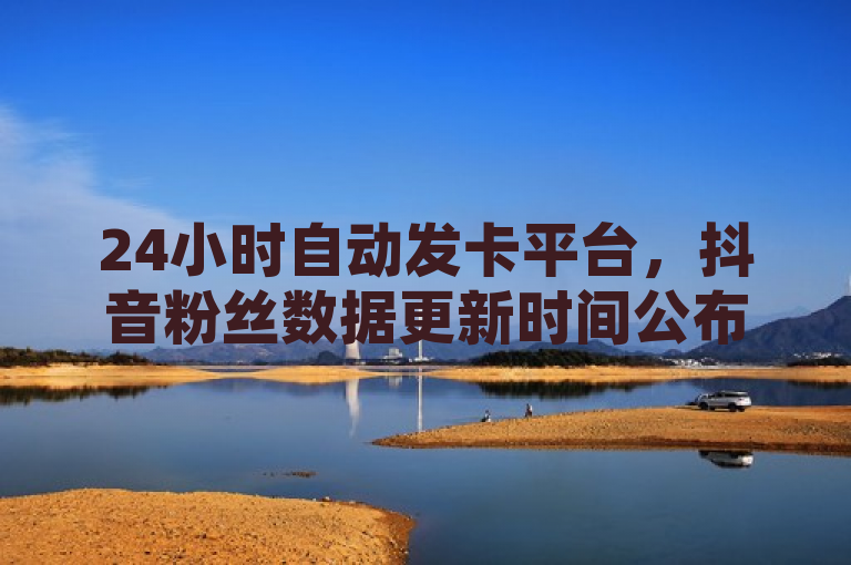 24小时自动发卡平台，抖音粉丝数据更新时间公布